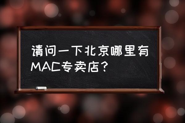 北京哪里有mb店铺 请问一下北京哪里有MAC专卖店？