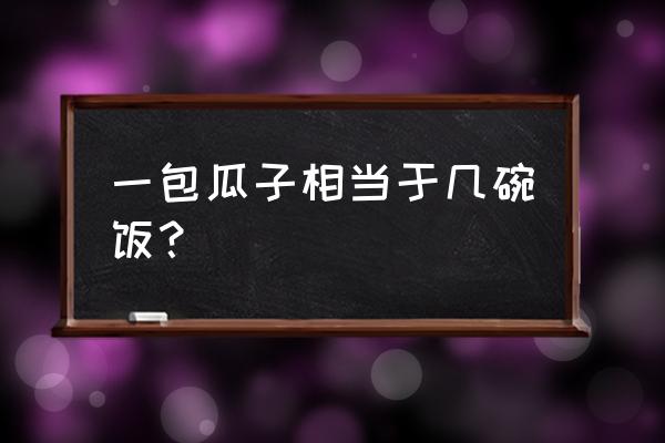 一颗瓜子的热量等于 一包瓜子相当于几碗饭？