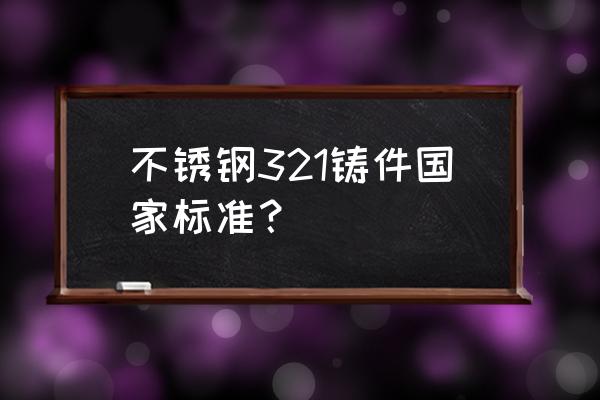 不锈钢铸件标准 不锈钢321铸件国家标准？