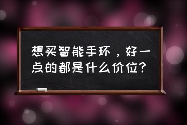 能量手环一般多少钱 想买智能手环，好一点的都是什么价位？