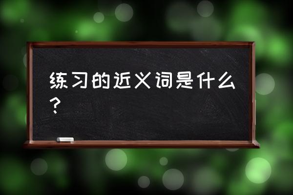 锻炼的近义词是什么呢 练习的近义词是什么？