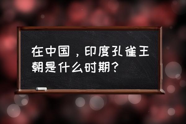 秦朝知道孔雀王朝吗 在中国，印度孔雀王朝是什么时期？