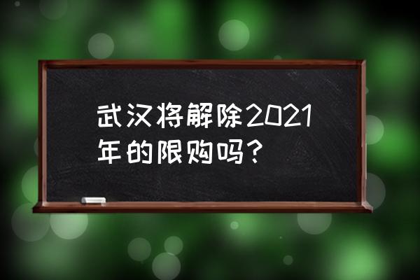 2021武汉取消限购 武汉将解除2021年的限购吗？