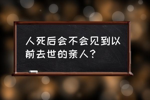 相见故明月 人死后会不会见到以前去世的亲人？