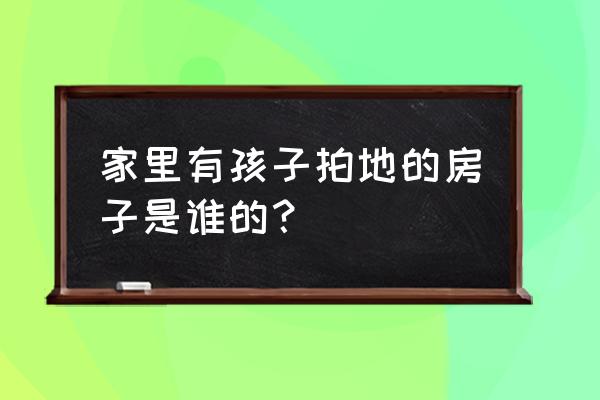 北京印象小区很奇怪 家里有孩子拍地的房子是谁的？