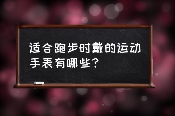 好用的运动手表 适合跑步时戴的运动手表有哪些？