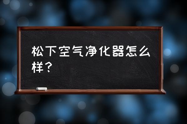 家庭用松下空气净化器 松下空气净化器怎么样？