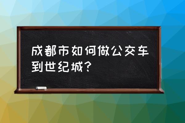 成都世纪城会展中心怎么走 成都市如何做公交车到世纪城？