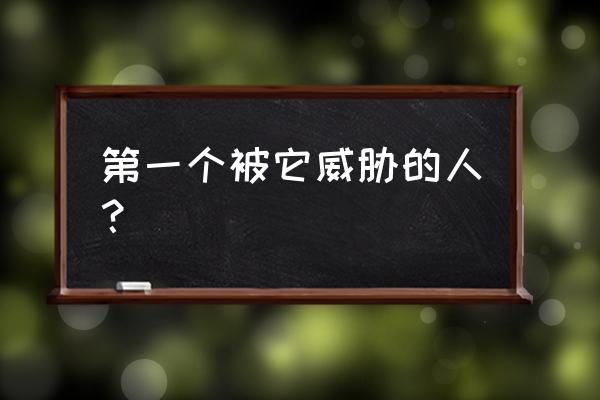 小儿不畏虎是什么里的 第一个被它威胁的人？