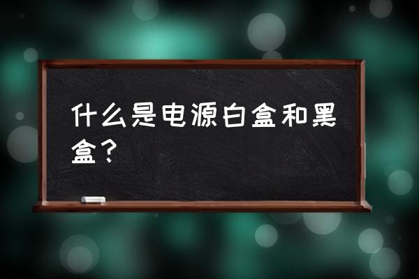 白盒与黑盒到底什么 什么是电源白盒和黑盒？