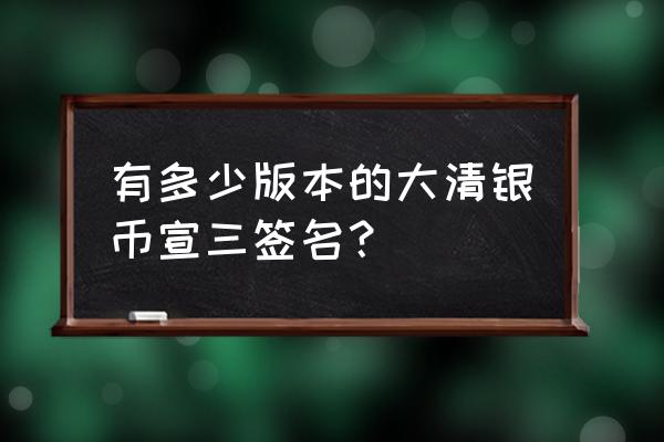 宣统三年大清银币签字版 有多少版本的大清银币宣三签名？