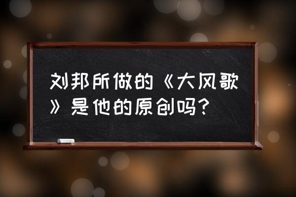 《大风歌》真是刘邦写的吗 刘邦所做的《大风歌》是他的原创吗？