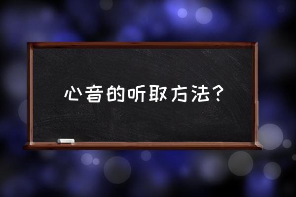 心脏听诊操作 心音的听取方法？