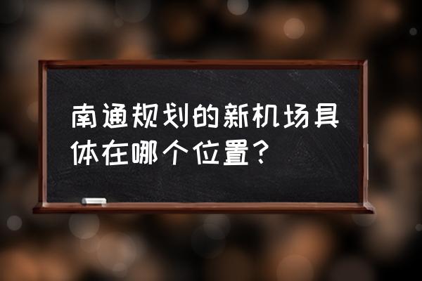 如东高铁新城 南通规划的新机场具体在哪个位置？