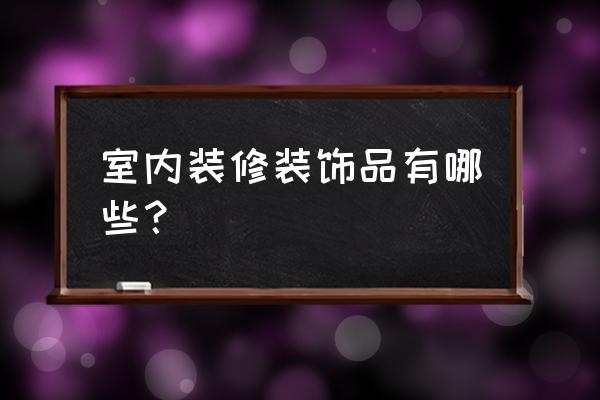 装饰房间的东西 室内装修装饰品有哪些？