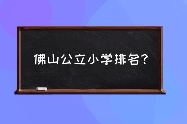 桂园小学排名 佛山公立小学排名？