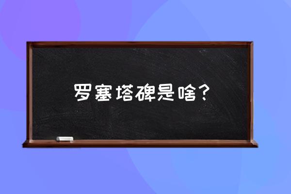 罗塞塔石碑含义 罗塞塔碑是啥？