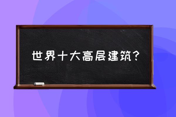 世界十大最高建筑 世界十大高层建筑？