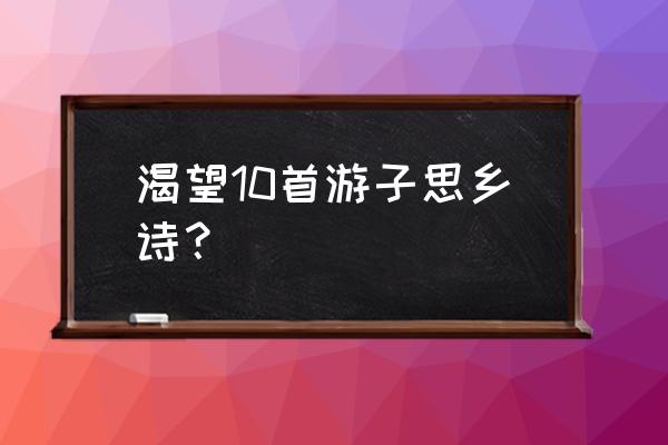 思念故乡的古诗十首 渴望10首游子思乡诗？