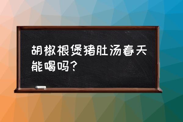 胡椒猪肚汤功效与作用 胡椒根煲猪肚汤春天能喝吗？