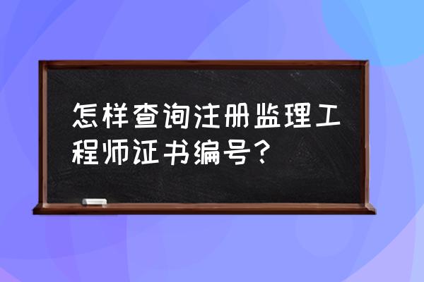 注册监理工程师注册查询 怎样查询注册监理工程师证书编号？