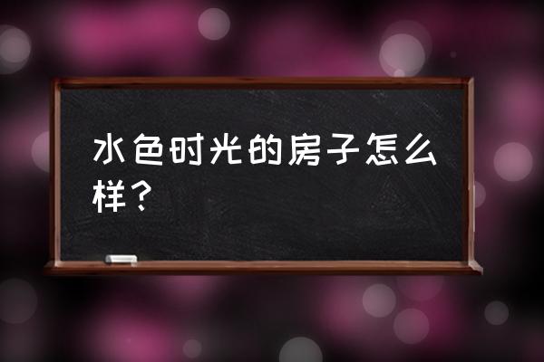 水色时光小区怎么样 水色时光的房子怎么样？