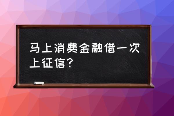 马上金融上央行征信吗 马上消费金融借一次上征信？