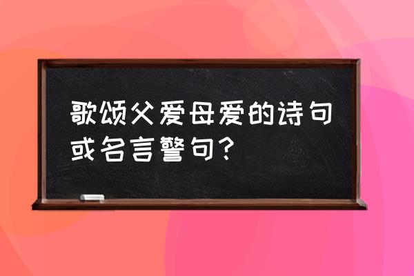 有关赞美父亲的名言 歌颂父爱母爱的诗句或名言警句？