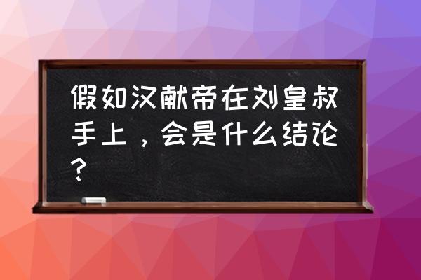 三国之铁血雄主 假如汉献帝在刘皇叔手上，会是什么结论？