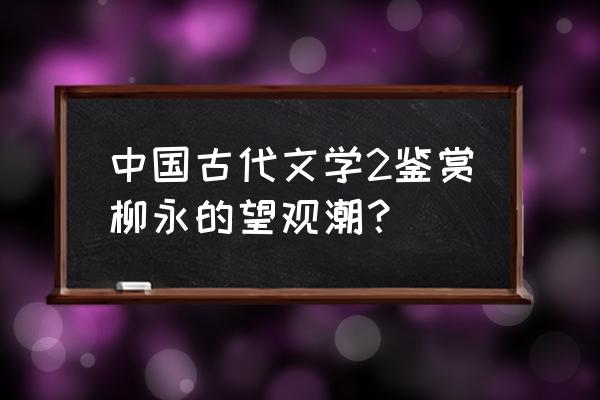 古代文学作品赏析 中国古代文学2鉴赏柳永的望观潮？