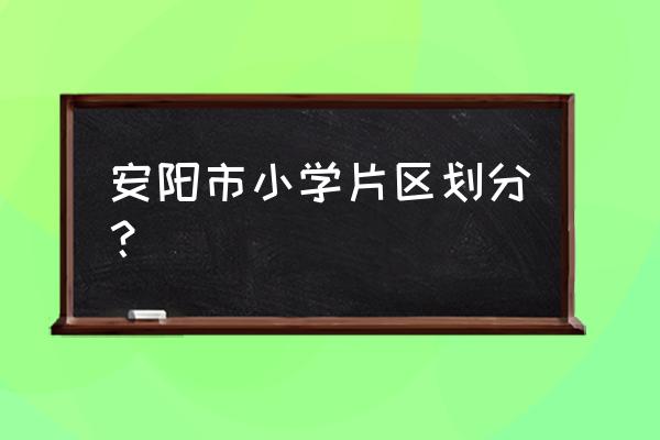 安阳阳光新城 安阳市小学片区划分？