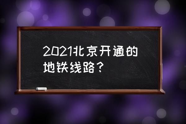 北京地铁路线最新 2021北京开通的地铁线路？