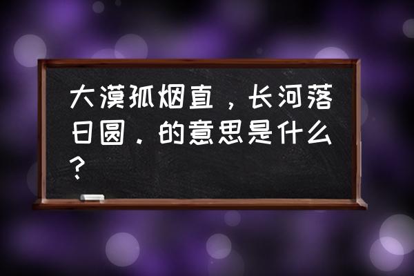 沙漠孤烟直是什么意思 大漠孤烟直，长河落日圆。的意思是什么？