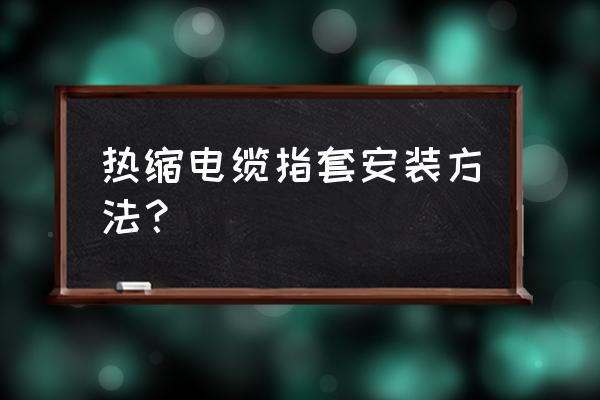 电缆对接热缩套 热缩电缆指套安装方法？