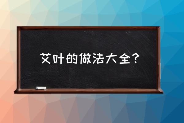 艾叶的用法大全 艾叶的做法大全？