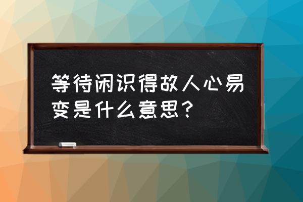 等闲变却故人心详解 等待闲识得故人心易变是什么意思？