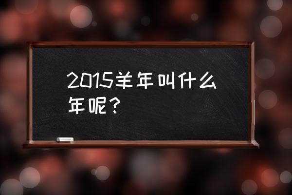 2015年什么年呢 2015羊年叫什么年呢？