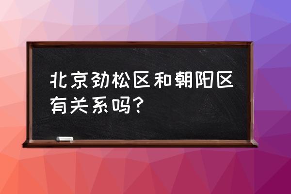 劲松垂杨柳危改 北京劲松区和朝阳区有关系吗？