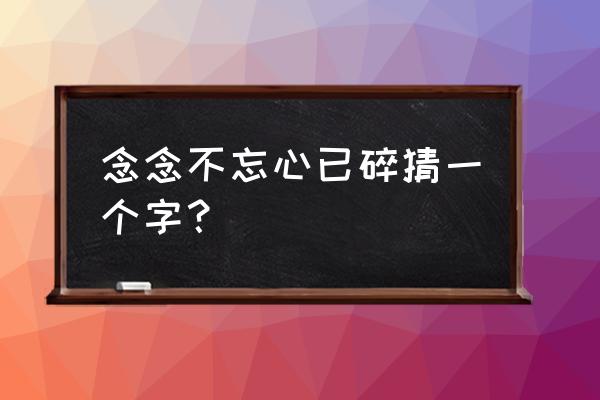 念念不忘心已碎猜一字 念念不忘心已碎猜一个字？