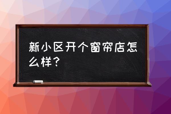 小区开窗帘店的经历 新小区开个窗帘店怎么样？