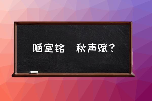 刘禹锡的陋室铭原文 陋室铭  秋声赋？