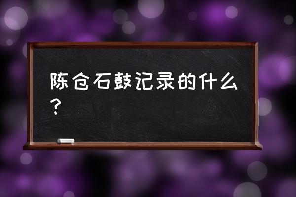 陈仓石鼓的介绍 陈仓石鼓记录的什么？