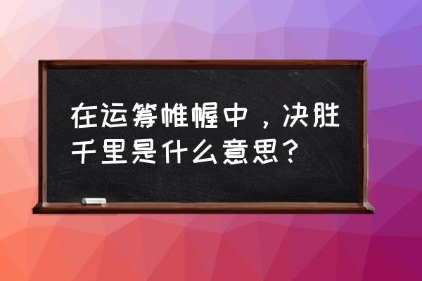 决胜千里之外啥意思 在运筹帷幄中，决胜千里是什么意思？