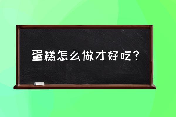 怎样做蛋糕好吃 蛋糕怎么做才好吃？