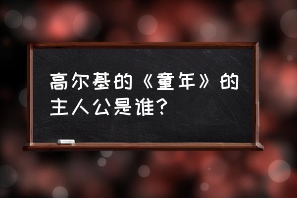 高尔基童年主人公 高尔基的《童年》的主人公是谁？