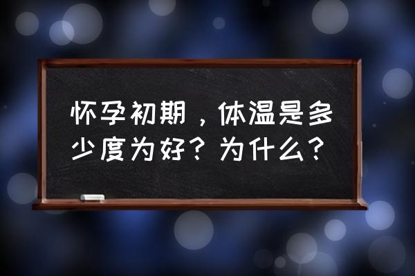 怀孕初期体温多少正常 怀孕初期，体温是多少度为好？为什么？