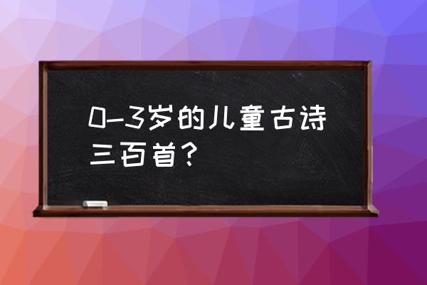 幼儿古诗三百首简单 0-3岁的儿童古诗三百首？