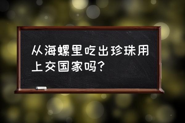 海螺里面有珍珠 从海螺里吃出珍珠用上交国家吗？