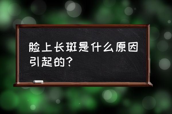 脸上长斑的主要原因 脸上长斑是什么原因引起的？