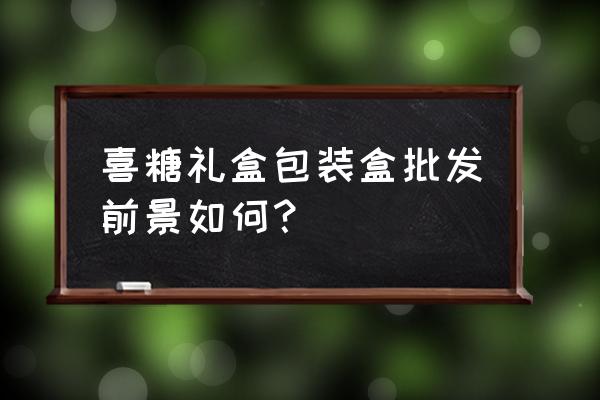 糖果包装的现状 喜糖礼盒包装盒批发前景如何？